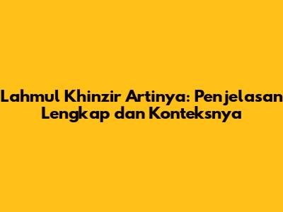 Lahmul Khinzir Artinya: Penjelasan Lengkap dan Konteksnya