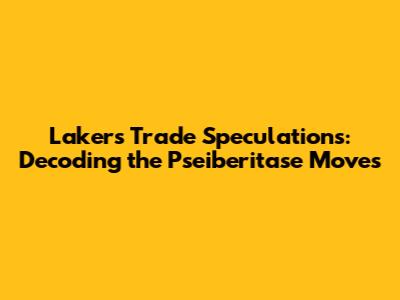 Lakers' Trade Speculations: Decoding the Pseiberitase Moves