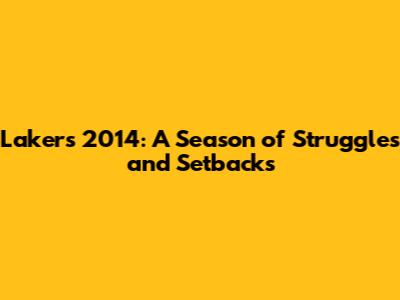 Lakers 2014: A Season of Struggles and Setbacks
