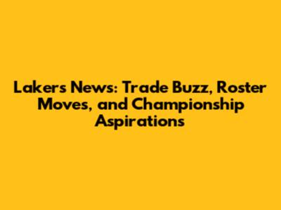 Lakers News: Trade Buzz, Roster Moves, and Championship Aspirations