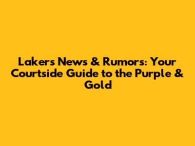 Lakers News & Rumors: Your Courtside Guide to the Purple & Gold