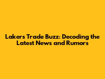Lakers Trade Buzz: Decoding the Latest News and Rumors