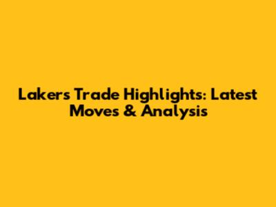Lakers Trade Highlights: Latest Moves & Analysis