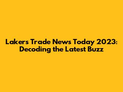 Lakers Trade News Today 2023: Decoding the Latest Buzz