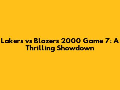 Lakers vs Blazers 2000 Game 7: A Thrilling Showdown