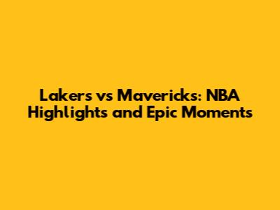 Lakers vs Mavericks: NBA Highlights and Epic Moments