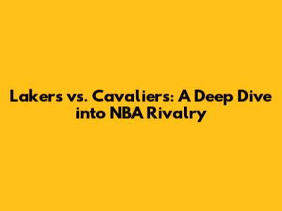 Lakers vs. Cavaliers: A Deep Dive into NBA Rivalry