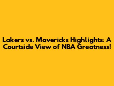 Lakers vs. Mavericks Highlights: A Courtside View of NBA Greatness!