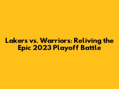 Lakers vs. Warriors: Reliving the Epic 2023 Playoff Battle