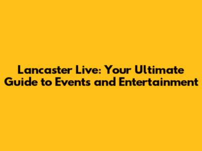 Lancaster Live: Your Ultimate Guide to Events and Entertainment