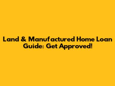 Land & Manufactured Home Loan Guide: Get Approved!