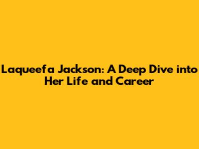 Laqueefa Jackson: A Deep Dive into Her Life and Career