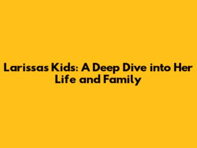 Larissa's Kids: A Deep Dive into Her Life and Family