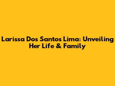 Larissa Dos Santos Lima: Unveiling Her Life & Family