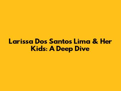 Larissa Dos Santos Lima & Her Kids: A Deep Dive