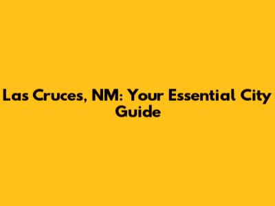 Las Cruces, NM: Your Essential City Guide