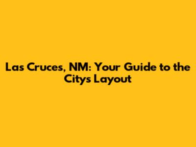 Las Cruces, NM: Your Guide to the City's Layout