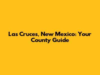 Las Cruces, New Mexico: Your County Guide