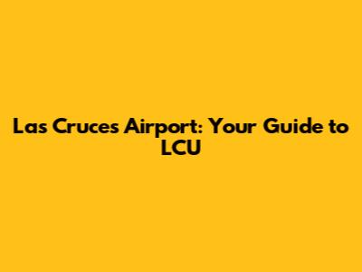 Las Cruces Airport: Your Guide to LCU