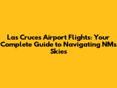 Las Cruces Airport Flights: Your Complete Guide to Navigating NM's Skies