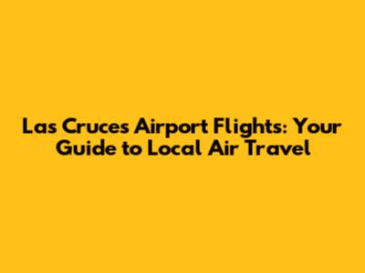 Las Cruces Airport Flights: Your Guide to Local Air Travel