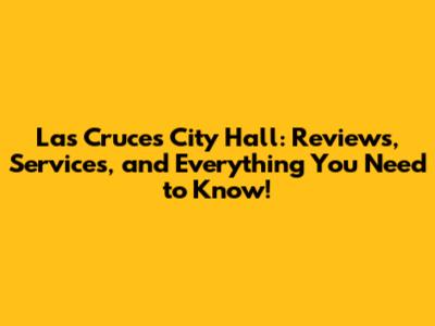 Las Cruces City Hall: Reviews, Services, and Everything You Need to Know!