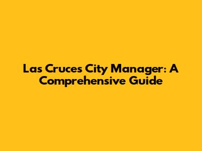 Las Cruces City Manager: A Comprehensive Guide