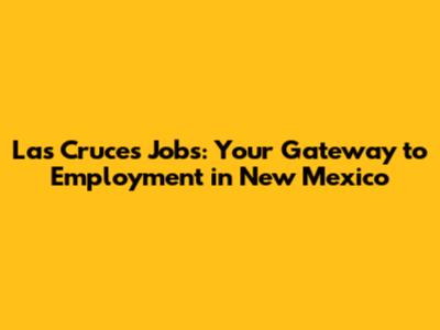 Las Cruces Jobs: Your Gateway to Employment in New Mexico