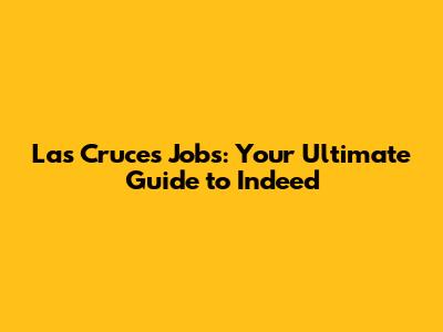 Las Cruces Jobs: Your Ultimate Guide to Indeed
