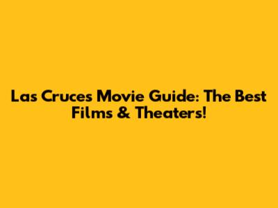 Las Cruces Movie Guide: The Best Films & Theaters!