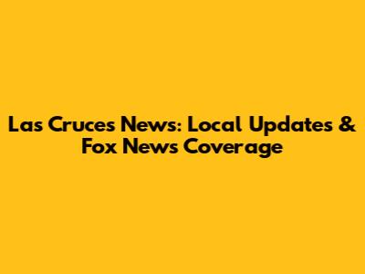 Las Cruces News: Local Updates & Fox News Coverage