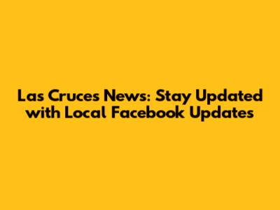 Las Cruces News: Stay Updated with Local Facebook Updates