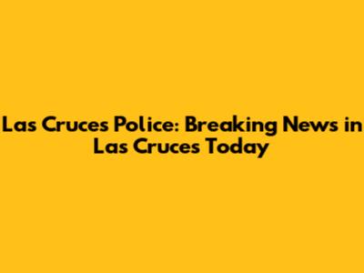 Las Cruces Police: Breaking News in Las Cruces Today