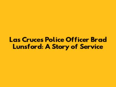 Las Cruces Police Officer Brad Lunsford: A Story of Service