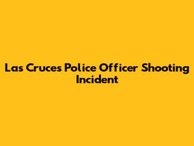 Las Cruces Police Officer Shooting Incident