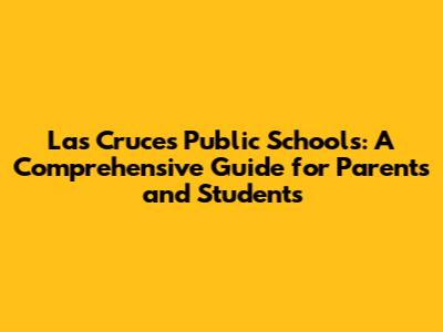 Las Cruces Public Schools: A Comprehensive Guide for Parents and Students