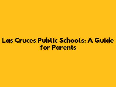 Las Cruces Public Schools: A Guide for Parents