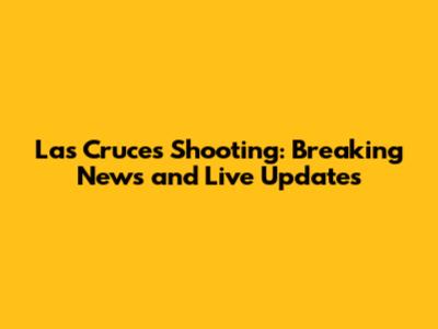 Las Cruces Shooting: Breaking News and Live Updates
