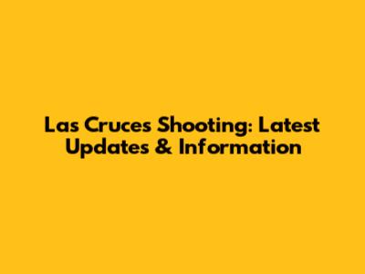 Las Cruces Shooting: Latest Updates & Information