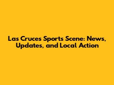Las Cruces Sports Scene: News, Updates, and Local Action