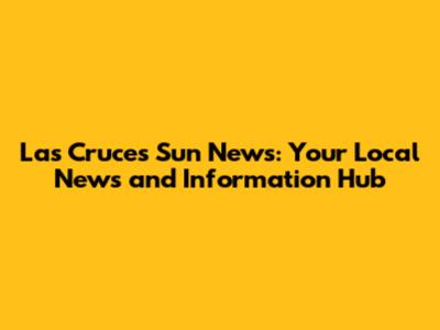 Las Cruces Sun News: Your Local News and Information Hub