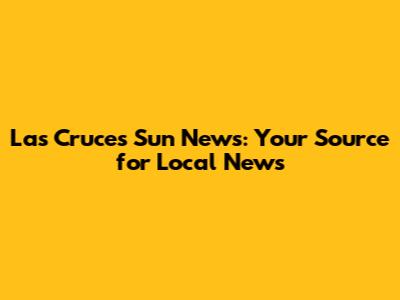 Las Cruces Sun News: Your Source for Local News