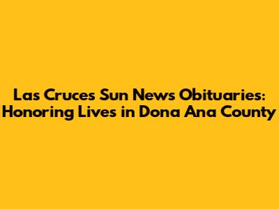 Las Cruces Sun News Obituaries: Honoring Lives in Dona Ana County