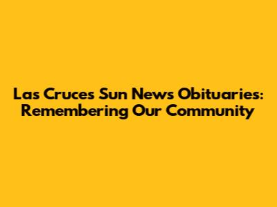 Las Cruces Sun News Obituaries: Remembering Our Community