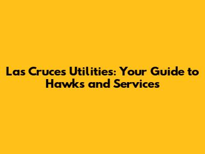Las Cruces Utilities: Your Guide to Hawks and Services