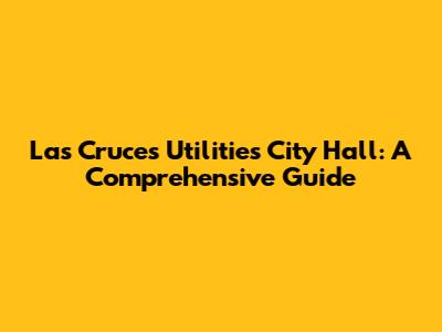 Las Cruces Utilities City Hall: A Comprehensive Guide