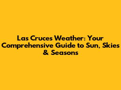 Las Cruces Weather: Your Comprehensive Guide to Sun, Skies & Seasons