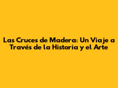Las Cruces de Madera: Un Viaje a Través de la Historia y el Arte