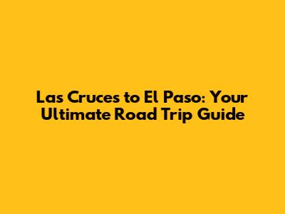 Las Cruces to El Paso: Your Ultimate Road Trip Guide
