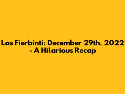 Las Fierbinti: December 29th, 2022 - A Hilarious Recap
